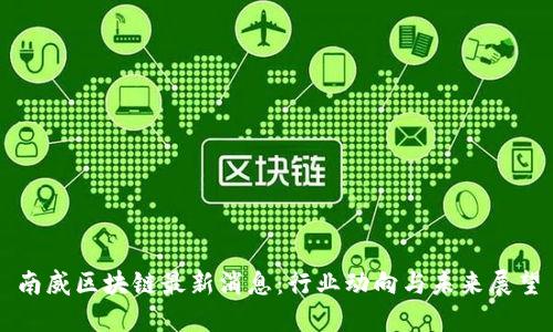 南威区块链最新消息：行业动向与未来展望