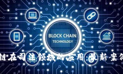区块链在司法领域的应用：最新案例分析