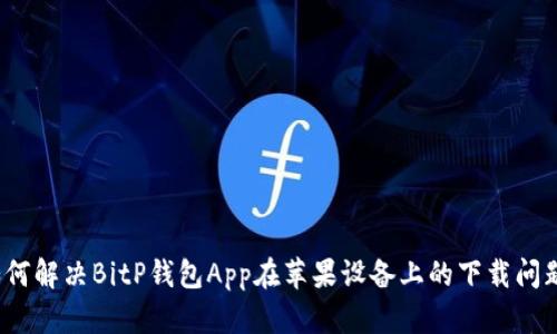 如何解决BitP钱包App在苹果设备上的下载问题?