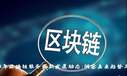 2023年区块链服务最新发展动态：洞察未来趋势与应用