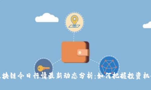 区块链今日行情最新动态分析:如何把握投资机会