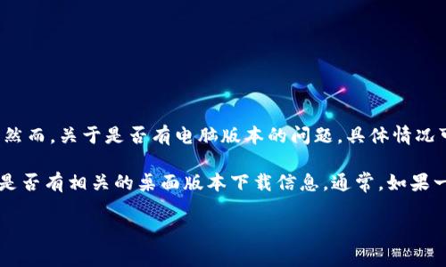 b特派（BTEP）是一款为企业和个人提供的辅助管理和工具，通常在移动设备上使用。然而，关于是否有电脑版本的问题，具体情况可能因开发公司而异。

如果你正在寻找b特派的电脑版本，建议访问官方的官方网站或相关应用商店，查看是否有相关的桌面版本下载信息。通常，如果一个应用在手机上很受欢迎，开发方也会考虑推出电脑版本，以满足更多用户的需求。

如果你对具体操作或者下载步骤有疑问，可以进一步说明，我会竭尽所能提供帮助！