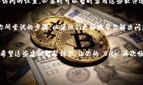 如果你在更新 Bitp（假设指的是 BitPay 或其他类似应用后）后遇到“没网络”的问题，下面是一些解决方法和建议，帮助你尽快恢复网络连接。

检查网络连接
首先，确认你的设备是否连接到互联网。你可以尝试打开其他应用程序或浏览器，看看它们是否能正常使用网络。如果其他应用也无法连接，问题可能在于你的网络，而不是 Bitp。

重启设备
有时候，简单的重启能够解决很多问题。试着关掉你的手机或电脑等设备，等待几秒钟再开机，这样可以重置网络连接。

重新连接 Wi-Fi 或数据网络
如果你使用的是 Wi-Fi，可以尝试断开连接后重新连接。打开设置，找到 Wi-Fi 选项，关闭再开启，看看是否能够恢复。若使用的是移动数据，确保数据连接是开启的，并尝试关闭然后开启飞行模式，再切换回正常模式。

重置网络设置
在一些情况下，重置网络设置可以帮助解决连接问题。你可以在设置中找到“恢复出厂设置”或“重置网络设置”选项，这样可以恢复到最初的网络配置，但注意这会清除已保存的 Wi-Fi 密码。

更新应用或设备系统
确保你的应用和设备系统是最新版本。在应用商店查看更新，有时候更新后可能会修复一些问题。如果需要，下载并安装最新版本。

卸载并重新安装应用
如果以上方法没有解决问题，尝试卸载 Bitp 并重新安装。这有可能解决由于更新造成的任何应用问题。

检查防火墙和安全设置
有时防火墙或安全软件可能会阻止 Bitp 访问网络。确保你没有启用阻止该应用网络访问的设置，必要时可以暂时禁用这些软件进行测试。

联系技术支持
如果以上方法都无法解决问题，建议联系 Bitp 的技术支持。提供详细的错误信息和你所尝试的步骤，以便他们更好地帮你解决问题。

结语
遇到网络连接问题确实让人感到烦躁，但大多数情况下，通过以上步骤可以顺利解决。希望这些建议能帮到你，让你的 Bitp 再次畅通无阻！

如果你还有其他问题或者需要更进一步的技术支持，请随时询问！