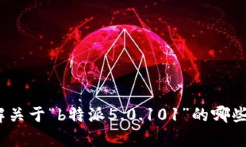看起来你提到的是“b特派5.0.101”，但没有提供具体的上下文或者需要的信息。请问你想了解关于“b特派5.0.101”的哪些方面呢？例如它的功能、使用方法、更新内容等。你可以提供更多的信息，以便我更好地帮助你！