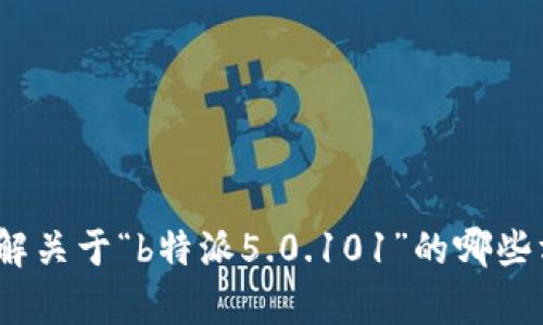 看起来你提到的是“b特派5.0.101”，但没有提供具体的上下文或者需要的信息。请问你想了解关于“b特派5.0.101”的哪些方面呢？例如它的功能、使用方法、更新内容等。你可以提供更多的信息，以便我更好地帮助你！