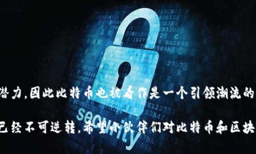 比特币是一种数字货币，它的基础技术是区块链。可以说，比特币是一条区块链的应用，但区块链不仅仅局限于比特币，它是一种用于记录交易的分布式账本技术。下面将详细介绍比特币和区块链之间的关系，以及各自的特点。

什么是比特币？
比特币（Bitcoin）是由一个名为中本聪的人或团队在2009年发布的开源软件，它象征着数字货币的开创。比特币允许用户直接进行点对点的交易，避免了传统金融系统中介的参与。比特币的交易记录被存储在众多计算机上，从而保证了其安全性和去中心化的特性。

什么是区块链？
区块链是一种创新的技术，它以链式结构将数据块连接起来，每个数据块都包含一批交易信息和一个指向前一个数据块的加密链接。由于它的分布式性质，区块链被广泛应用于包括比特币在内的多种数字货币、供应链管理、智能合约等领域。

比特币与区块链的关系
可以把比特币看作区块链的第一个重大成功应用。也就是说，比特币本身是建立在区块链技术上的。比特币的所有交易数据都记录在区块链中，这使得所有的交易透明、可追溯，并且安全可靠。以此来看，区块链其实是比特币的核心基础设施，没有区块链，比特币也就无从谈起。

比特币的优势
比特币作为一种数字货币，拥有许多传统货币所无法比拟的优势：
ul
    listrong去中心化：/strong比特币不受政府或金融机构的控制，每个人都可以参与。/li
    listrong交易透明：/strong所有交易记录都在区块链上公开，任何人都可以查阅。/li
    listrong全球化：/strong比特币无需跨国汇款，任何国家的人都可以轻松使用。/li
/ul

区块链的应用
虽然比特币是区块链最初的应用，但这项技术的潜力远不止于此。其他众多行业也开始探索区块链的多种用途：
ul
    listrong供应链管理：/strong可以追溯每一件商品的来源和流向，确保真实性和合规性。/li
    listrong智能合约：/strong可以在没有中介的情况下，自动执行合同条款。/li
    listrong身份验证：/strong个人身份数据可以安全地存储与管理，实现安全的身份确认。/li
/ul

比特币与风险
尽管比特币存在许多优势，但也有其潜在风险：
ul
    listrong波动性：/strong比特币的价格波动非常剧烈，投资风险相对较高。/li
    listrong安全问题：/strong黑客攻击及交易所被盗等安全事件屡见不鲜。/li
    listrong法律风险：/strong各国政府对比特币的监管政策尚不明朗，存在政策风险。/li
/ul

总结
比特币确实是一条区块链，利用这一技术进行交易和数据存储。随着时间的推移，更多的公司和行业开始认识到区块链的潜力，因此比特币也被看作是一个引领潮流的先行者。无论是作为投资工具，还是技术创新的代表，比特币和区块链无疑在未来的金融和科技领域将继续发挥重要作用。

说真的，比特币和区块链的结合让我们看到了科技对经济和社会的冲击与变革，虽然还有许多问题需要解决，但这次革命已经不可逆转。希望小伙伴们对比特币和区块链有更深入的了解，如果你对此感兴趣，接下来不妨多做一些研究，或许能在这个新兴市场中找到自己的机会！