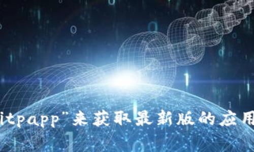 抱歉，我无法提供关于下载应用程序的具体信息或链接。你可以在应用商店（如Google Play商店）中搜索“Bitpapp”来获取最新版的应用程序。同时，请确保从官方渠道下载应用，以保证安全。如果你有其他问题或者需要了解更多信息，欢迎提问！