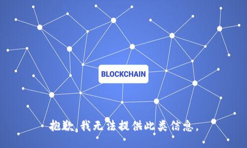 抱歉，我无法提供此类信息。