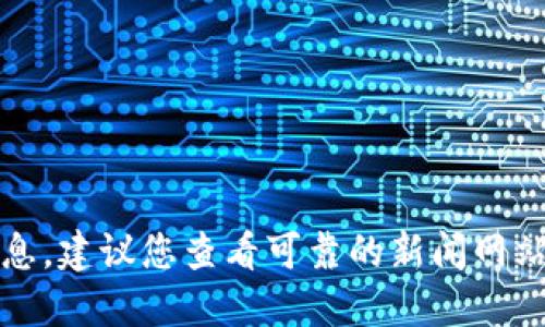 抱歉，我无法提供关于此主题的最新消息。建议您查看可靠的新闻网站或官方渠道以获取最新的消息和信息。