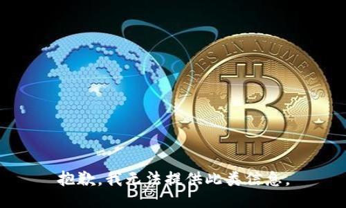 抱歉，我无法提供此类信息。