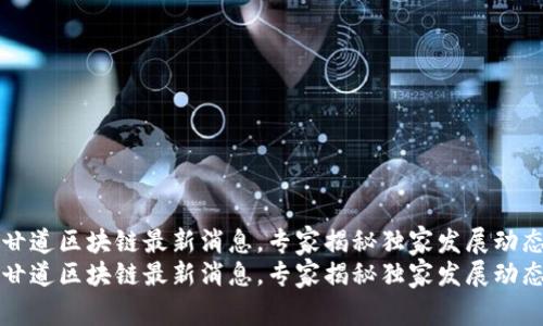 甘道区块链最新消息，专家揭秘独家发展动态
甘道区块链最新消息，专家揭秘独家发展动态