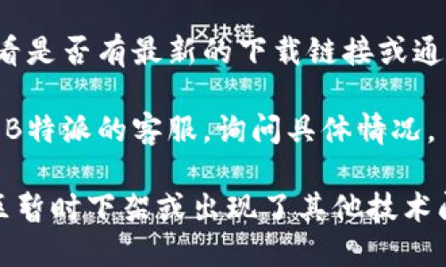目前B特派的下载情况可能会因地区、平台或其他因素而有所不同。如果您在下载B特派时遇到问题，可以尝试以下几种解决方案：

1. **检查网络连接**：确保您的设备连接到了稳定的网络，有时候网络不稳定会导致下载失败。

2. **更新应用市场**：如果您是通过应用市场下载，可能需要更新应用市场，或许可以找到最新版本的B特派。

3. **清除缓存**：如果之前下载过B特派，尝试清除应用市场的缓存后再试一次。

4. **访问官网**：可以访问B特派的官方网站，查看是否有最新的下载链接或通知。

5. **联系客服**：如果以上方法都不行，建议联系B特派的客服，询问具体情况。

如果您仍然无法下载，可能是因为应用在某些地区暂时下架或出现了其他技术问题。
