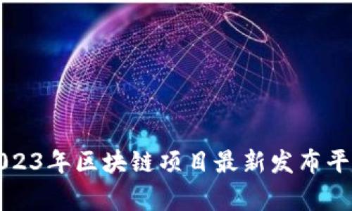 专家解密：2023年区块链项目最新发布平台独家推荐！