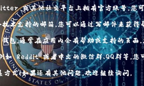 如果您在寻找 BitPie 的客服支持，通常可以通过以下几种方式找到帮助：

1. **官方网站**：访问 BitPie 的官方网站，在其页面底部或者“联系我们”部分一般会有客服联系方式。

2. **社交媒体**：BitPie 可能在 Facebook、Twitter 或其他社交平台上拥有官方账号，您可以通过这些平台联系他们。

3. **技术支持邮箱**：很多加密钱包会提供一个技术支持的邮箱，您可以通过写邮件来获得帮助。

4. **应用内支持**：如果您已经下载了 BitPie 钱包，通常在应用内会有帮助或支持的页面，您可以在这里找到常见问题的解答，或联系客服。

5. **社区论坛**：一些大型钱包会有用户社区，例如 Reddit 或者中文的微信群、QQ群等，您可以在那里寻求其他用户的帮助。

希望这些信息能帮助您找到 BitPie 客服的联系方式！如果还有其他问题，欢迎继续询问。