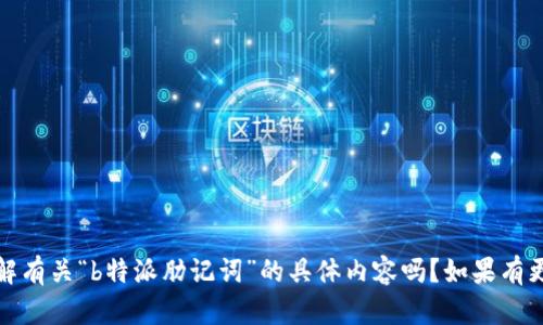 抱歉，我不太明白你的请求。请问你想了解有关“b特派肋记词”的具体内容吗？如果有更详细的背景或要求，我会很乐意帮助你。