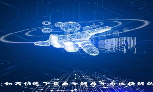 专家揭秘：如何快速下载原子链原子币区块链的独家秘诀