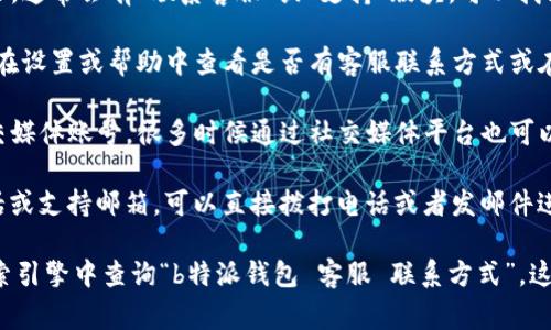 要联系客服，通常可以通过以下几种方式：

1. **官网支持**：访问b特派钱包的官方网站，通常会有“联系客服”或“支持”版块，可以找到相关的联系方式。

2. **应用内支持**：打开b特派钱包的应用，在设置或帮助中查看是否有客服联系方式或在线咨询功能。

3. **社交媒体**：查找b特派钱包的官方社交媒体账号，很多时候通过社交媒体平台也可以直接联系到客服。

4. **电话/邮件**：如果他们提供了客服电话或支持邮箱，可以直接拨打电话或者发邮件进行咨询。

如果你仍然找不到联系方式，可能需要在搜索引擎中查询“b特派钱包 客服 联系方式”，这样可以找到更多的信息。希望能够帮助到你！