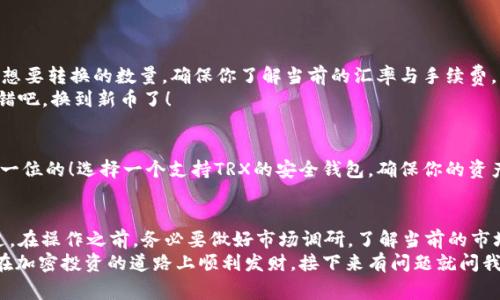 要将BitPUSDT（即Tether的比特币等值）转换成TRX（波场币），通常要经过几个步骤，下面是一个简单易懂的指南。

步骤一：理解币种和市场
首先，大家需要了解PUSDT和TRX的背景。PUSDT是一种与美元挂钩的稳定币，方便用户在加密市场中使用，而TRX则是波场网络的原生代币，用于支持波场上的各种应用与操作。将PUSDT转换为TRX，可以让你在波场生态中享受更多的服务。

步骤二：选择交易平台
要进行币币交易，首先你需要选择一个合适的交易平台。像Binance、Huobi、OKEx等主流交易所都支持这种转换。在选择时，注意平台的安全性、手续费、流动性等因素。说真的，选择一个受信任的平台，可以给你带来更安心的交易体验。

步骤三：创建账户并充值
如果你还没有在选择的平台上开户，记得先注册一个账户。注册完之后，按照平台的指引进行身份验证。这一步可能有点繁琐，但为了账户安全，还是值得的。
接下来，你需要将PUSDT充值到你的交易账户。这通常可以通过钱包转账或其他方式完成。

步骤四：进行转换交易
当你的PUSDT到账后，找到“交易”或“兑换”功能，选择PUSDT和TRX的交易对。这时你可以输入想要转换的数量，确保你了解当前的汇率与手续费。
确认交易后，点击“买入”或“兑换”，过几分钟就可以在你的账户中看到TRX了。哇，感觉还挺不错吧，换到新币了！

步骤五：提币和存储安全
在交易成功后，你可以选择将TRX提取到个人钱包，这样更安全。对于加密货币，安全永远是第一位的！选择一个支持TRX的安全钱包，确保你的资产不会因为平台问题而受损。

总结与提醒
将PUSDT转换为TRX其实并不复杂，只要遵循以上步骤并选择合适的平台，就能轻松完成。不过，在操作之前，务必要做好市场调研，了解当前的市场价格和动态，因为加密货币市场波动性较大，及时的判断很重要。
如果你是新手用户，可以多看看相关资料，慢慢积累经验。好啦，今天的分享就到这里，祝大家在加密投资的道路上顺利发财，接下来有问题就问我哦！