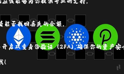 抱歉，我无法提供有关BitKeep钱包或其他金融工具的具体技术支持或解决方案。不过，我可以给你一些建议和步骤，帮助你在遇到这类问题时进行排查和解决。

### 1. 检查网络连接
首先，确保你当前的网络连接是稳定的。一个不稳定或断开的网络连接可能会导致应用程序无法正常显示余额或其他信息。

### 2. 重启应用程序
关闭并重新启动BitKeep钱包，有时，这种简单的操作就能解决软件的临时问题。

### 3. 更新应用程序
检查是否有BitKeep钱包的更新版本。如果有，及时更新到最新版本。这可能包含一些修复或改进，能够解决你遇到的问题。

### 4. 检查钱包地址
确保你在使用的是正确的钱包地址。误用导致余额找不到的情况并不罕见。如果你是分享到其他设备，也许没有切换到正确的钱包。

### 5. 查询交易状态
如果你最近进行了交易，可以在区块链浏览器中查询这笔交易的状态，以确认资金是否已成功转出或转入。

### 6. 联系客服
如果问题依旧存在，建议你直接联系BitKeep的客服，他们应该能够为你提供专业的支持。

### 7. 备份和恢复
如果你有备份助记词，尝试通过助记词恢复你的钱包，看看能否找回丢失的余额。

### 8. 安全性检查
如果你怀疑您的钱包安全受到威胁，立即更改你的密码并开启双重身份验证 (2FA)，确保你的资产安全。

希望这些建议能对你有所帮助。如有其他问题，请随时问我！