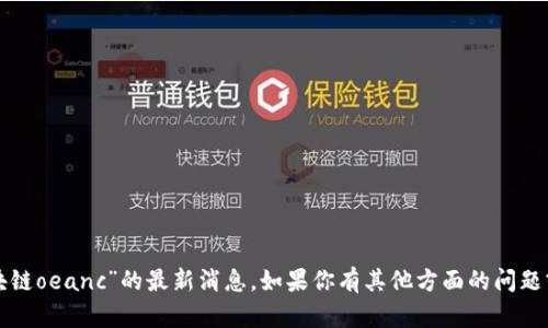 抱歉，我无法提供关于“区块链oeanc”的最新消息。如果你有其他方面的问题或主题想要讨论，请告诉我！