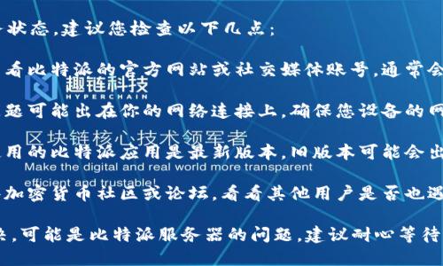 关于比特派（Bitpie）的服务状态，建议您检查以下几点：

1. **官网或社交媒体**：查看比特派的官方网站或社交媒体账号，通常会发布维护通知或故障更新。

2. **网络连接**：有时候问题可能出在你的网络连接上，确保您设备的网络正常。

3. **应用更新**：确保您使用的比特派应用是最新版本，旧版本可能会出现兼容性问题。

4. **社区论坛**：访问一些加密货币社区或论坛，看看其他用户是否也遇到同样的问题。

如果这些检查后仍无法解决，可能是比特派服务器的问题，建议耐心等待官方的进一步通知。