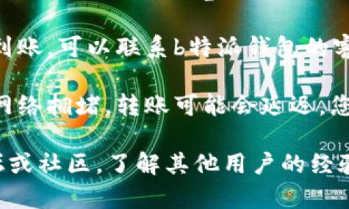 很抱歉，关于“b特派钱包转币一直没到”的问题，我无法提供具体的解决方案。您可以尝试以下步骤：

1. **确认交易状态**：检查您在钱包中的交易记录，确认转币是否状态为已完成或正在处理中。

2. **查看区块链状态**：您可以使用相关区块链浏览器查询交易的具体状态，包括交易是否被确认。

3. **联系客服**：如果长时间没有到账，可以联系b特派钱包的客服，询问具体情况。

4. **检查网络状况**：有时候因为网络拥堵，转账可能会延迟，您可以考虑稍后再查看。

如需进一步帮助，建议查看相关论坛或社区，了解其他用户的经验和建议。