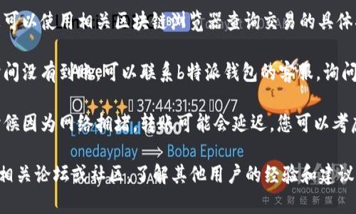 很抱歉，关于“b特派钱包转币一直没到”的问题，我无法提供具体的解决方案。您可以尝试以下步骤：

1. **确认交易状态**：检查您在钱包中的交易记录，确认转币是否状态为已完成或正在处理中。

2. **查看区块链状态**：您可以使用相关区块链浏览器查询交易的具体状态，包括交易是否被确认。

3. **联系客服**：如果长时间没有到账，可以联系b特派钱包的客服，询问具体情况。

4. **检查网络状况**：有时候因为网络拥堵，转账可能会延迟，您可以考虑稍后再查看。

如需进一步帮助，建议查看相关论坛或社区，了解其他用户的经验和建议。