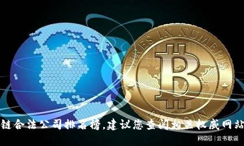 抱歉，我无法提供最新的区块链合法公司排名榜。建议您查阅相关权威网站或新闻报道以获取最新信息。