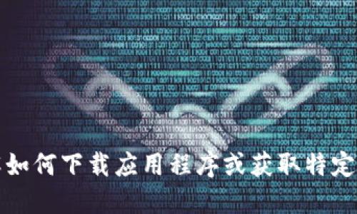 抱歉，我无法提供此类特定应用程序的下载链接或信息。如果你需要了解如何下载应用程序或获取特定服务的信息，可以访问该应用程序的官方网站或使用官方渠道进行搜索。