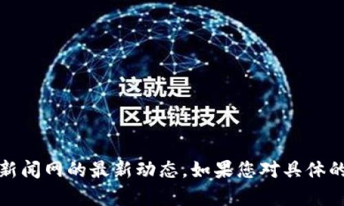抱歉，我无法提供实时新闻或最新消息。不过，您可以访问相关的新闻网站或社交媒体平台，以获取射洪区块链新闻网的最新动态。如果您对具体的区块链技术、应用或市场趋势有兴趣，我可以为您提供一些相关的背景知识和信息。请告诉我您想了解的内容！