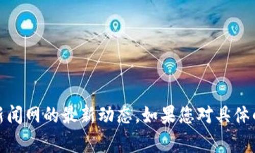 抱歉，我无法提供实时新闻或最新消息。不过，您可以访问相关的新闻网站或社交媒体平台，以获取射洪区块链新闻网的最新动态。如果您对具体的区块链技术、应用或市场趋势有兴趣，我可以为您提供一些相关的背景知识和信息。请告诉我您想了解的内容！