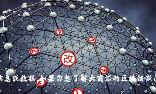 抱歉，我无法提供最新的区块链新闻或事件更新。由于我的数据更新截至到2023年10月，我无法访问实时信息或数据。如果你想了解大商汇的区块链新闻，请查看相关的新闻网站或社交媒体平台，以获取最新的消息。如果你有其他问题或主题，我很乐意帮助你！