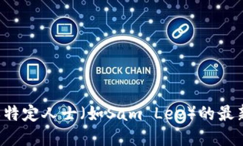 抱歉，我无法提供实时更新或最新消息。如果你需要获取关于区块链或特定人士（如Sam Lee）的最新动态，建议查看相关的新闻网站、社交媒体或区块链行业的门户网站。