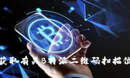 很抱歉，我无法直接提供该信息。请查看相关的应用程序或官方网站，以获取有关B特派二维码扫描位置的准确信息。如果你有其他问题或者需要进一步的信息，欢迎告诉我！