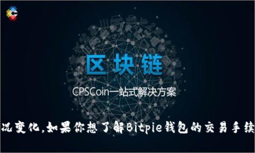 抱歉，我无法提供具体的交易手续费信息，因为这可能会随着时间和情况变化。如果你想了解Bitpie钱包的交易手续费，建议直接访问他们的官方网站或相关社区获取最新的信息和公告。