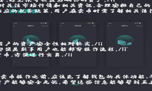 关于Bitpie钱包是否可以卖币的问题，答案是：可以，Bitpie钱包提供了相关的功能和服务，但是具体情况取决于多个因素。下面，我将详细介绍Bitpie钱包的功能、卖币的流程以及需要注意的一些事项。

什么是Bitpie钱包？
Bitpie钱包是一款相对较为知名的数字货币钱包，它支持多种主流数字货币，包括比特币、以太坊等。作为一款多币种钱包，Bitpie能够满足用户的多种需求，如存储、交易和兑换等。
此外，Bitpie还具备安全性高、使用方便等优点。它采用了多重签名技术，保障用户的资产安全。而且，其用户界面设计友好，即使是新手也能很快上手。

Bitpie钱包的卖币功能
实际上，Bitpie钱包内置了一些交易功能，因此用户是可以在该平台上进行卖币操作的。用户可以选择将自己持有的数字货币出售，换回法币或其他数字货币。
在进行卖币操作之前，用户需要注意以下几点：
ul
    listrong审核支持的交易对：/strong不同的钱包可能支持的交易对不同，用户在决定卖币前，可以先查看Bitpie支持哪些币种的交易。/li
    listrong了解手续费：/strong很多钱包在卖币的过程中会收取一定的手续费，具体的费用可以在交易前查看相关说明。/li
    listrong确认市场行情：/strong卖币的时机非常重要，用户最好在市场行情较好时进行交易，这样可以最大限度地减少损失。/li
/ul

如何在Bitpie钱包中卖币？
接下来，我们来看看在Bitpie钱包中卖币的具体步骤：
ol
    listrong打开Bitpie钱包：/strong登录你的Bitpie钱包账号，确保你的钱包已经连接到网络。/li
    listrong选择币种：/strong在钱包内选择你想要出售的数字货币，点击进入该币种的交易界面。/li
    listrong选择卖出选项：/strong在交易界面中，寻找“卖出”或“兑换”等选项，点击进入。/li
    listrong输入卖出数量：/strong根据市场行情，输入你希望出售的数字货币数量。/li
    listrong确认交易信息：/strong再次确认你的交易信息，包括卖出数量、预计获得的法币或新币种等，如果一切无误就可以进行交易。/li
    listrong提交交易：/strong点击确认或提交按钮，进行交易。/li
/ol
这一过程其实很简单，如果你在使用过程中遇到任何问题，可以参考Bitpie的官方帮助文档或咨询他们的客服人员。

在Bitpie钱包卖币需要注意的事项
在卖币的过程中，除了上述提到的几个要点，用户还需要注意以下事项：
ul
    listrong保护好账户安全：/strong在进行任何交易前，确保你的账户安全，避免帐号被盗影响你的资产。/li
    listrong关注市场动态：/strong数字货币市场波动非常大，建议用户随时关注市场行情和相关资讯，合理安排自己的卖出时机。/li
    listrong了解税务问题：/strong部分国家和地区对加密货币的交易有相应的税务政策，用户在卖币时需了解相关法律法规，以免产生不必要的麻烦。/li
/ul

为什么选择在Bitpie钱包卖币？
选择在Bitpie钱包进行卖币，有几个独特的优势：
ul
    listrong安全性高：/strong由于Bitpie采用了多重签名及冷钱包技术，用户的资产安全性相对较高。/li
    listrong用户体验良好：/strongBitpie的用户界面设计相对简洁直观，即便是新手用户也能部分操作流程。/li
    listrong支持多种币种：/strong用户在一个平台就可以管理多种数字货币，方便进行交易。/li
/ul

总结
总而言之，Bitpie钱包是一个能够支持卖币功能的数字货币钱包。用户在进行卖币操作之前，应该先了解钱包的具体功能、平台手续费、市场动态等信息，以确保自己的交易安全和利益最大化。
当然，无论在Bitpie钱包还是其他平台进行卖币，都应当谨慎小心，确保你的资产能够安全无忧。希望这些信息能够帮到正在考虑在Bitpie钱包卖币的你！