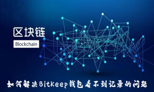   
如何解决BitKeep钱包看不到记录的问题