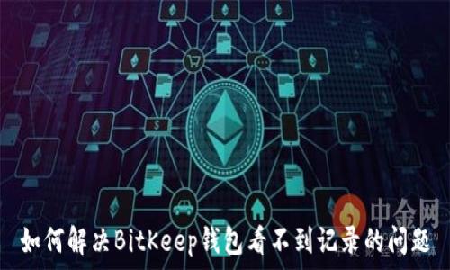   
如何解决BitKeep钱包看不到记录的问题