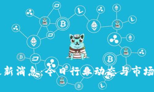 区块链最新消息：今日行业动态与市场趋势分析