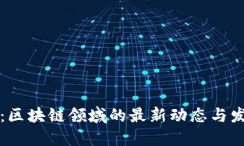 新风口：区块链领域的最新动态与发展趋势