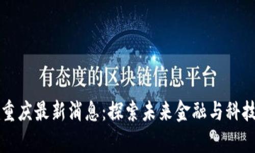 区块链重庆最新消息：探索未来金融与科技的前沿