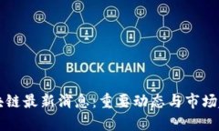 上周区块链最新消息：重要动态与市场趋势分析