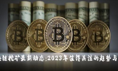 区块链挖矿最新动态：2023年值得关注的趋势与技术