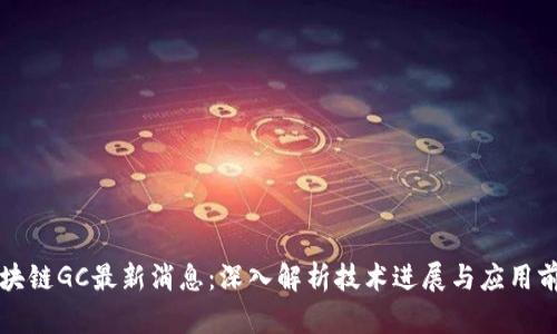 区块链GC最新消息：深入解析技术进展与应用前景