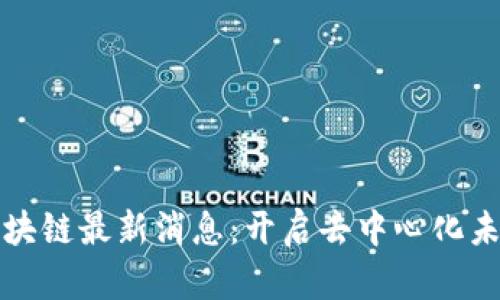 优刻得区块链最新消息：开启去中心化未来的征程