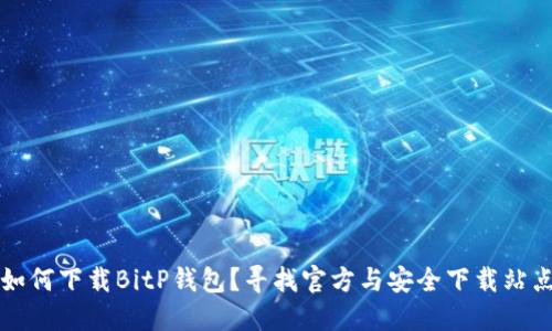 如何下载BitP钱包？寻找官方与安全下载站点