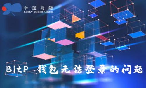 如何解决 BitP 钱包无法登录的问题：全面指南