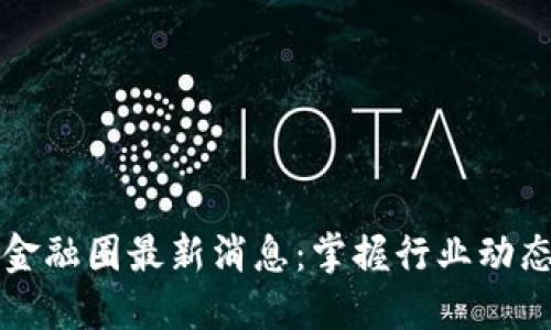 区块链金融圈最新消息：掌握行业动态与趋势