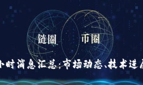 区块链最新24小时消息汇总：市场动态、技术进展、监管动向分析