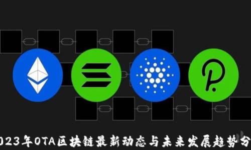 
2023年OTA区块链最新动态与未来发展趋势分析